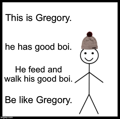 Be Like Bill | This is Gregory. he has good boi. He feed and walk his good boi. Be like Gregory. | image tagged in memes,be like bill | made w/ Imgflip meme maker