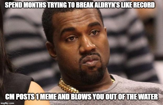 Kanye west | SPEND MONTHS TRYING TO BREAK ALDRYN'S LIKE RECORD; CM POSTS 1 MEME AND BLOWS YOU OUT OF THE WATER | image tagged in kanye west | made w/ Imgflip meme maker