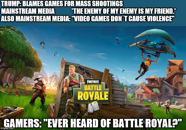 The enemy of my enemy can still be my enemy. | TRUMP: BLAMES GAMES FOR MASS SHOOTINGS

MAINSTREAM MEDIA              *THE ENEMY OF MY ENEMY IS MY FRIEND.*
ALSO MAINSTREAM MEDIA: "VIDEO GAMES DON´T CAUSE VIOLENCE"; GAMERS: "EVER HEARD OF BATTLE ROYAL?" | image tagged in mass shooting,gamers,fortnite,politics | made w/ Imgflip meme maker