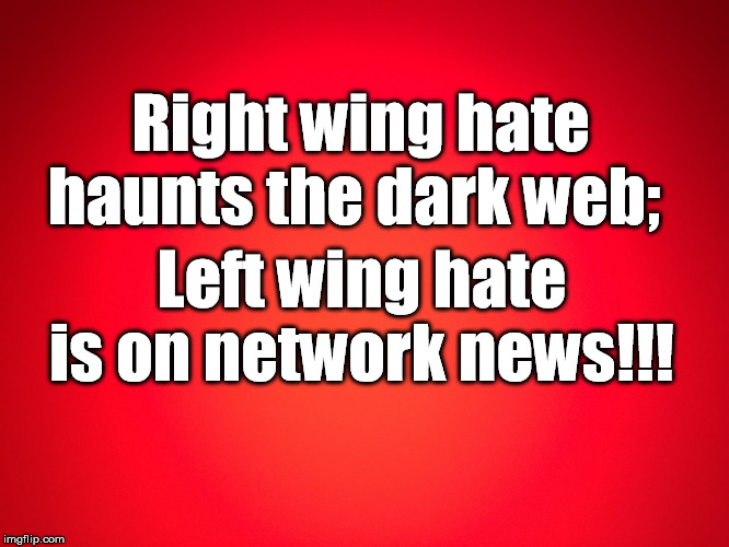 Red Background | Right wing hate haunts the dark web;; Left wing hate is on network news!!! | image tagged in red background | made w/ Imgflip meme maker