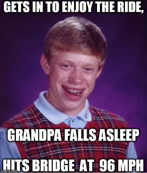 Bad Luck Brian Meme | GETS IN TO ENJOY THE RIDE, GRANDPA FALLS ASLEEP

  





HITS BRIDGE  AT  96 MPH | image tagged in memes,bad luck brian | made w/ Imgflip meme maker