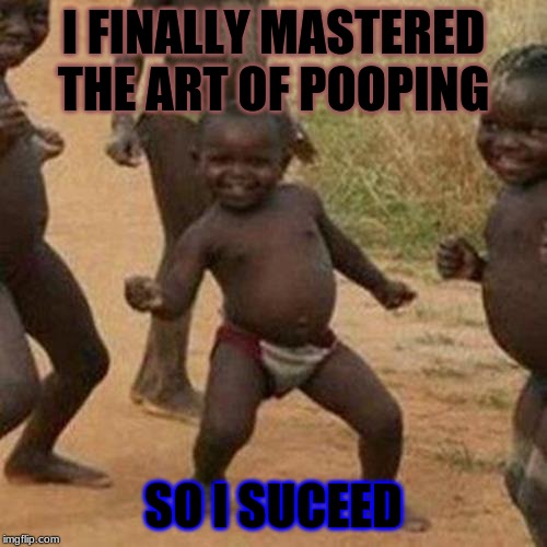 Third World Success Kid Meme | I FINALLY MASTERED THE ART OF POOPING; SO I SUCEED | image tagged in memes,third world success kid | made w/ Imgflip meme maker