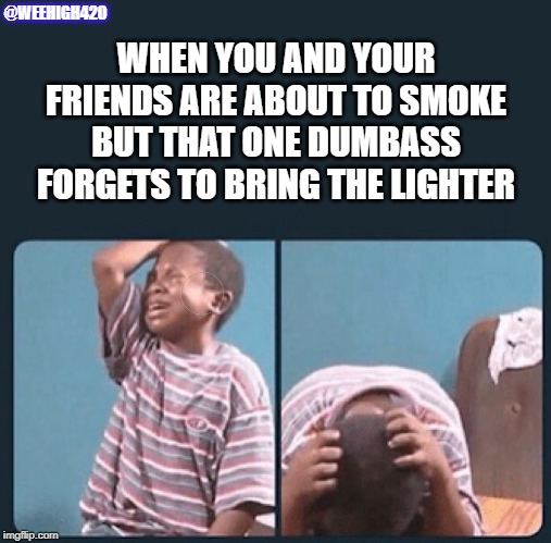 black kid crying with knife | @WEEHIGH420; WHEN YOU AND YOUR FRIENDS ARE ABOUT TO SMOKE BUT THAT ONE DUMBASS FORGETS TO BRING THE LIGHTER | image tagged in black kid crying with knife | made w/ Imgflip meme maker
