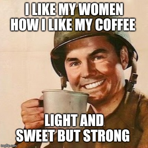 Coffee Soldier | I LIKE MY WOMEN HOW I LIKE MY COFFEE LIGHT AND SWEET BUT STRONG | image tagged in coffee soldier | made w/ Imgflip meme maker