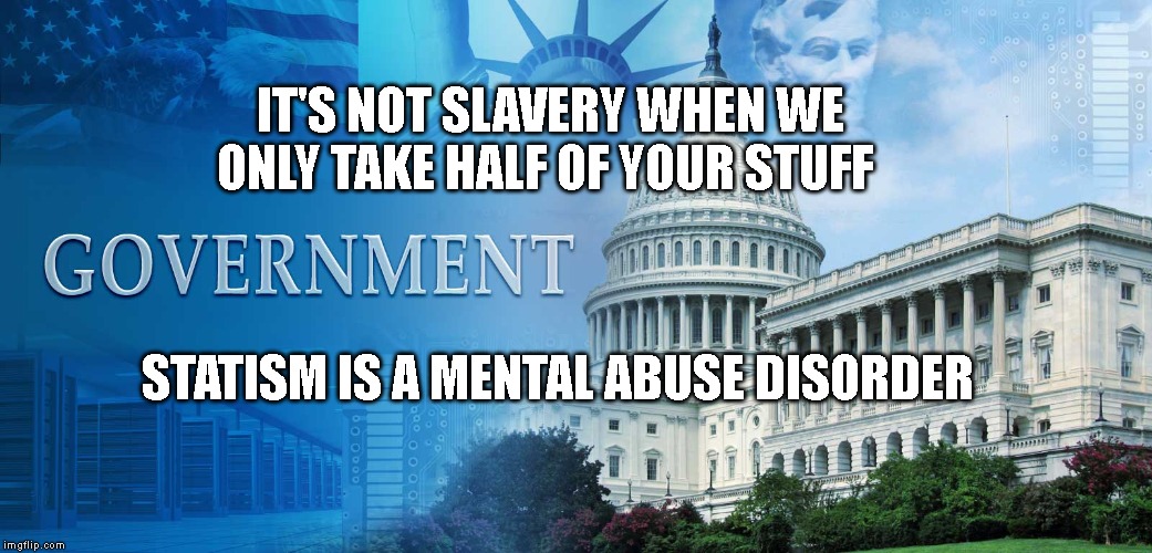 government meme | IT'S NOT SLAVERY WHEN WE ONLY TAKE HALF OF YOUR STUFF; STATISM IS A MENTAL ABUSE DISORDER | image tagged in government meme | made w/ Imgflip meme maker