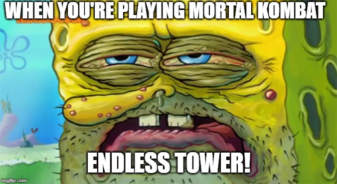 Tired SpongeBob  | WHEN YOU'RE PLAYING MORTAL KOMBAT; ENDLESS TOWER! | image tagged in tired spongebob | made w/ Imgflip meme maker