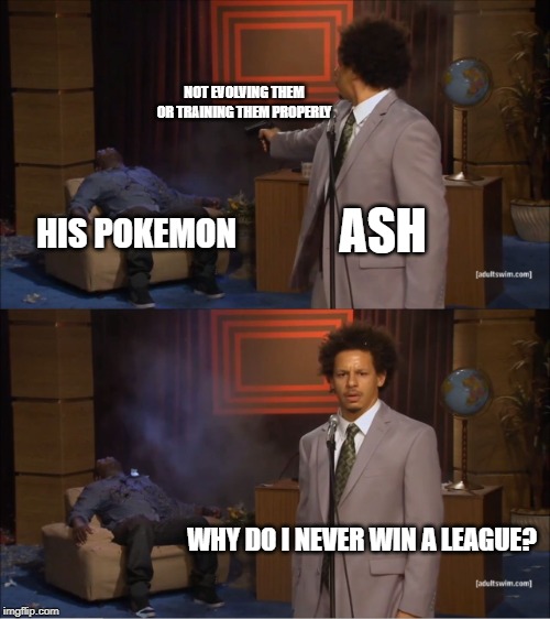 This didn't age well | NOT EVOLVING THEM OR TRAINING THEM PROPERLY; ASH; HIS POKEMON; WHY DO I NEVER WIN A LEAGUE? | image tagged in memes,who killed hannibal,pokemon,ash ketchum | made w/ Imgflip meme maker