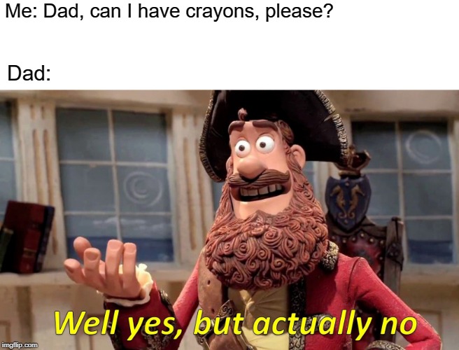 Well Yes, But Actually No Meme | Me: Dad, can I have crayons, please? Dad: | image tagged in memes,well yes but actually no | made w/ Imgflip meme maker