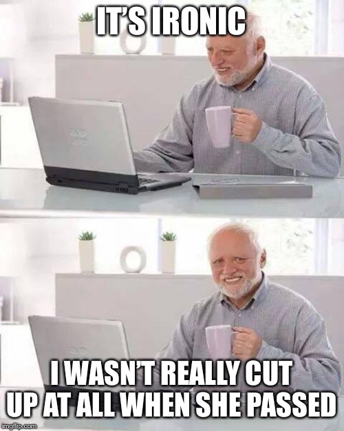 Hide the Pain Harold Meme | IT’S IRONIC I WASN’T REALLY CUT UP AT ALL WHEN SHE PASSED | image tagged in memes,hide the pain harold | made w/ Imgflip meme maker