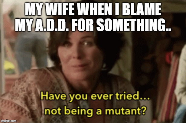 I know it drives her nuts.  It drives me nuts too. | MY WIFE WHEN I BLAME MY A.D.D. FOR SOMETHING.. | image tagged in mutant,adhd,wife,blame | made w/ Imgflip meme maker