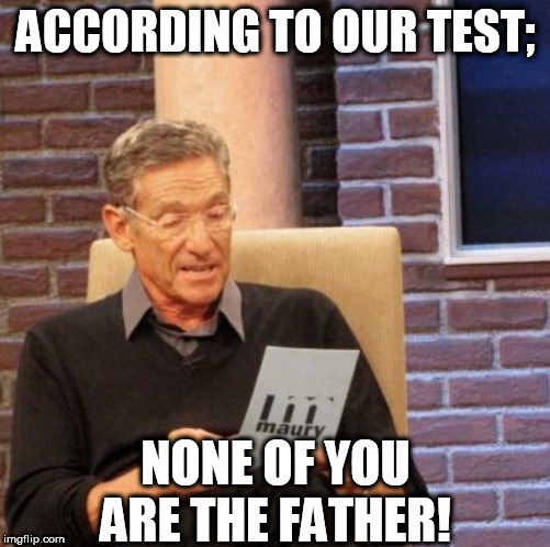 Gee,       thanks    Maury! | ACCORDING TO OUR TEST;; NONE OF YOU ARE THE FATHER! | image tagged in memes,maury lie detector,test,according to,none,of you are the father | made w/ Imgflip meme maker