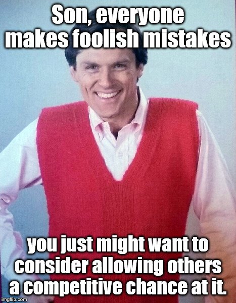Good Advice Fail Dad | Son, everyone makes foolish mistakes; you just might want to consider allowing others a competitive chance at it. | image tagged in good advice fail dad,retro 70's father,humor | made w/ Imgflip meme maker