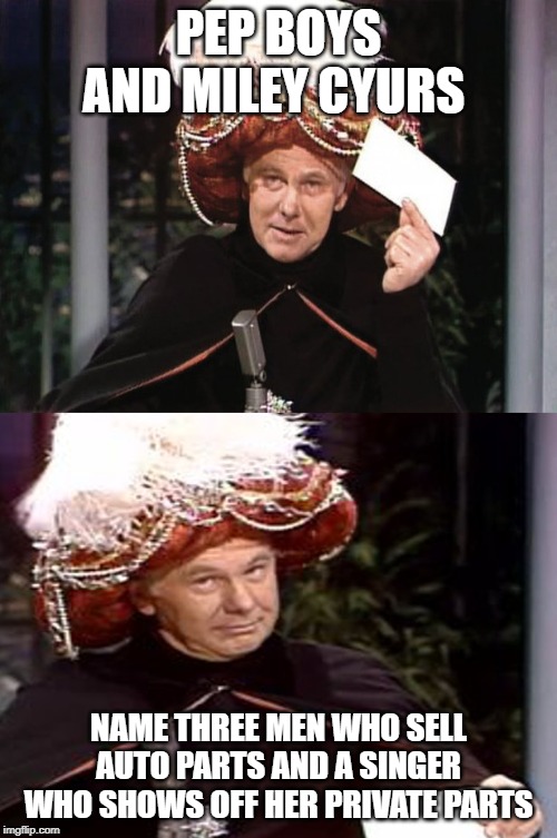 Carnac the Magnificent 3 | PEP BOYS AND MILEY CYURS; NAME THREE MEN WHO SELL AUTO PARTS AND A SINGER WHO SHOWS OFF HER PRIVATE PARTS | image tagged in carnac the magnificent 3,funny but true | made w/ Imgflip meme maker