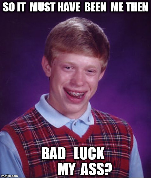 Bad Luck Brian Meme | SO IT  MUST HAVE  BEEN  ME THEN BAD   LUCK             MY  ASS? | image tagged in memes,bad luck brian | made w/ Imgflip meme maker