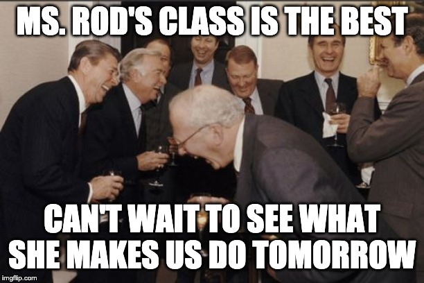 #1 | MS. ROD'S CLASS IS THE BEST; CAN'T WAIT TO SEE WHAT SHE MAKES US DO TOMORROW | image tagged in memes,laughing men in suits | made w/ Imgflip meme maker