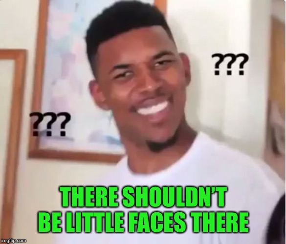 THERE SHOULDN’T BE LITTLE FACES THERE | made w/ Imgflip meme maker