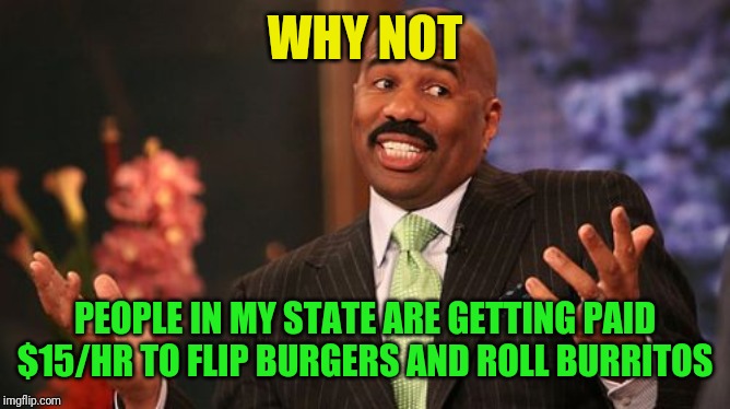 Steve Harvey Meme | WHY NOT PEOPLE IN MY STATE ARE GETTING PAID $15/HR TO FLIP BURGERS AND ROLL BURRITOS | image tagged in memes,steve harvey | made w/ Imgflip meme maker