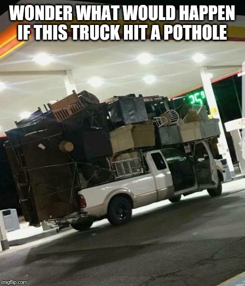 Moving truck | WONDER WHAT WOULD HAPPEN IF THIS TRUCK HIT A POTHOLE | image tagged in moving truck | made w/ Imgflip meme maker