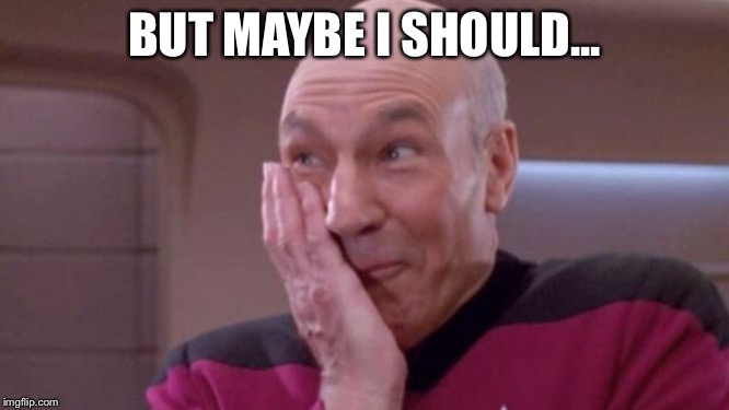 picard oops | BUT MAYBE I SHOULD... | image tagged in picard oops | made w/ Imgflip meme maker