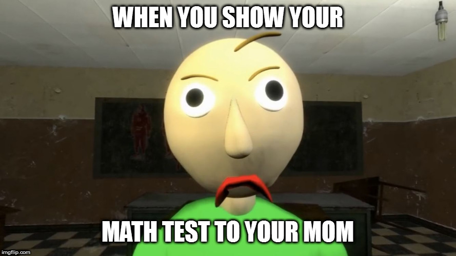 Baldis basics | WHEN YOU SHOW YOUR; MATH TEST TO YOUR MOM | image tagged in baldis basics | made w/ Imgflip meme maker