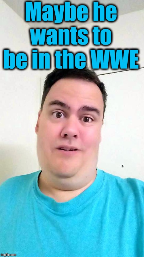 Maybe he wants to be in the WWE | made w/ Imgflip meme maker