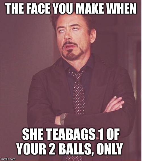 THE FACE YOU MAKE WHEN SHE TEABAGS 1 OF YOUR 2 BALLS, ONLY | image tagged in memes,face you make robert downey jr | made w/ Imgflip meme maker