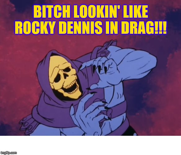 Skeletor Oh God What The Fuck | B**CH LOOKIN' LIKE ROCKY DENNIS IN DRAG!!! | image tagged in skeletor oh god what the fuck | made w/ Imgflip meme maker