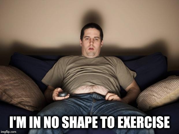 lazy fat guy on the couch | I'M IN NO SHAPE TO EXERCISE | image tagged in lazy fat guy on the couch | made w/ Imgflip meme maker
