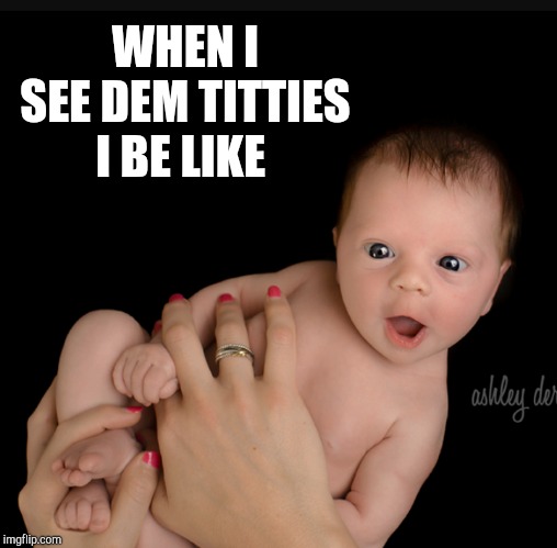 From the time we're born until the day we die lol | WHEN I SEE DEM TITTIES I BE LIKE | image tagged in boobs,jbmemegeek,nice titties,titties,funny baby | made w/ Imgflip meme maker