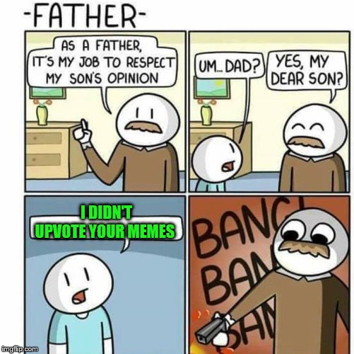 He went to far... | I DIDN'T UPVOTE YOUR MEMES | image tagged in as a father template,memes,upvotes | made w/ Imgflip meme maker