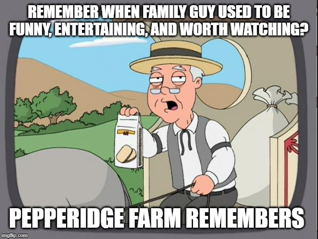 Pepridge farms | REMEMBER WHEN FAMILY GUY USED TO BE FUNNY, ENTERTAINING, AND WORTH WATCHING? PEPPERIDGE FARM REMEMBERS | image tagged in pepridge farms | made w/ Imgflip meme maker