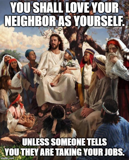 Story Time Jesus | YOU SHALL LOVE YOUR NEIGHBOR AS YOURSELF. UNLESS SOMEONE TELLS YOU THEY ARE TAKING YOUR JOBS. | image tagged in story time jesus | made w/ Imgflip meme maker
