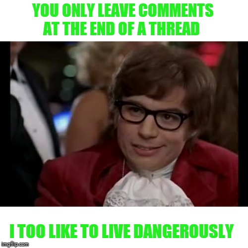 I Too Like To Live Dangerously Meme | YOU ONLY LEAVE COMMENTS AT THE END OF A THREAD; I TOO LIKE TO LIVE DANGEROUSLY | image tagged in memes,i too like to live dangerously | made w/ Imgflip meme maker