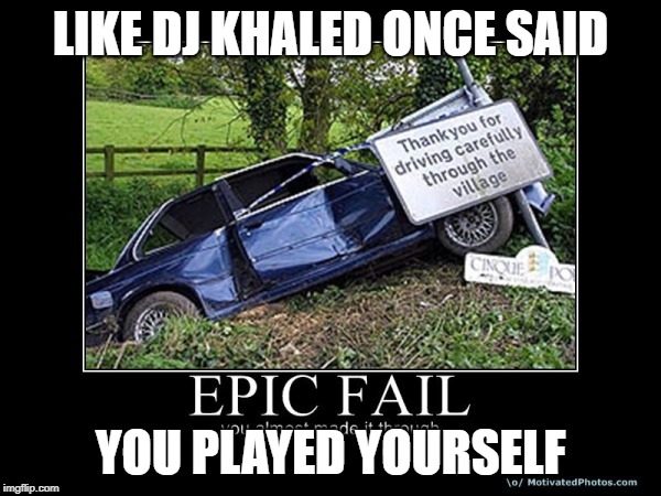LIKE DJ KHALED ONCE SAID; YOU PLAYED YOURSELF | image tagged in funny memes | made w/ Imgflip meme maker