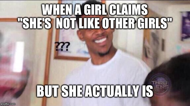 Black guy confused | WHEN A GIRL CLAIMS "SHE'S  NOT LIKE OTHER GIRLS"; BUT SHE ACTUALLY IS | image tagged in black guy confused | made w/ Imgflip meme maker