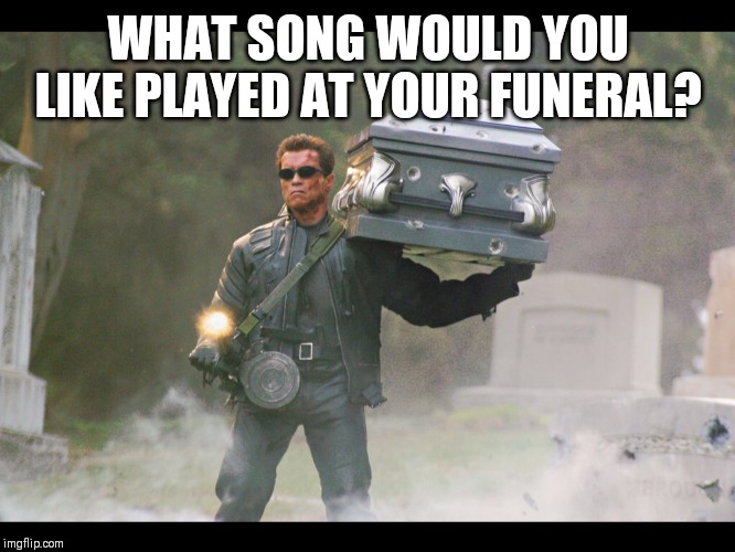 I suppose it doesn't matter when you're dead but.... | WHAT SONG WOULD YOU LIKE PLAYED AT YOUR FUNERAL? | image tagged in terminator funeral | made w/ Imgflip meme maker