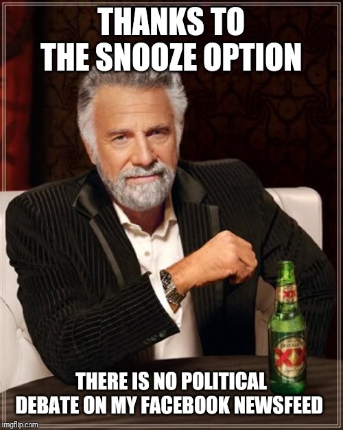 The Most Interesting Man In The World Meme | THANKS TO THE SNOOZE OPTION; THERE IS NO POLITICAL DEBATE ON MY FACEBOOK NEWSFEED | image tagged in memes,the most interesting man in the world | made w/ Imgflip meme maker