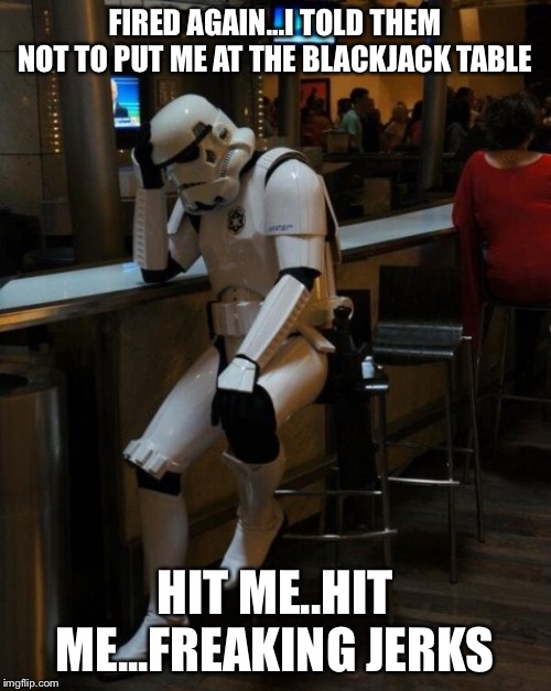 Sad Stormtrooper At The Bar | FIRED AGAIN...I TOLD THEM NOT TO PUT ME AT THE BLACKJACK TABLE; HIT ME..HIT ME...FREAKING JERKS | image tagged in sad stormtrooper at the bar | made w/ Imgflip meme maker