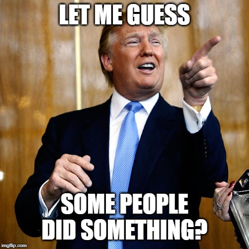 Donal Trump Birthday | LET ME GUESS SOME PEOPLE DID SOMETHING? | image tagged in donal trump birthday | made w/ Imgflip meme maker