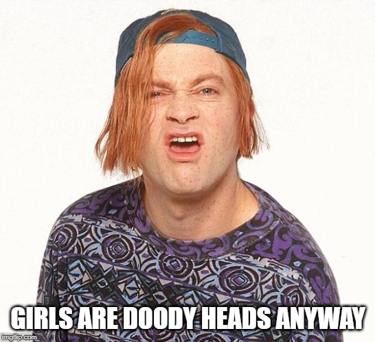Kevin the teenager | GIRLS ARE DOODY HEADS ANYWAY | image tagged in kevin the teenager | made w/ Imgflip meme maker