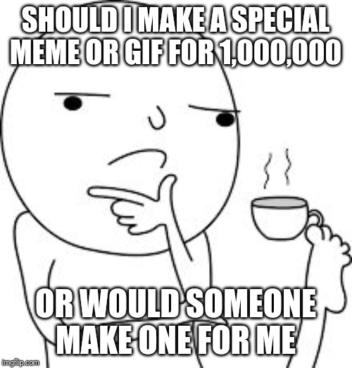 Asking the real questions here  | SHOULD I MAKE A SPECIAL MEME OR GIF FOR 1,000,000; OR WOULD SOMEONE MAKE ONE FOR ME | image tagged in asking the real questions here | made w/ Imgflip meme maker