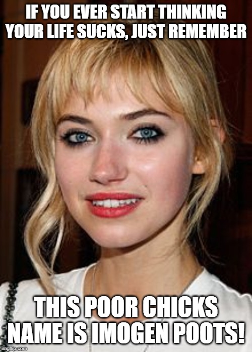 Unfortunate Naming... | IF YOU EVER START THINKING YOUR LIFE SUCKS, JUST REMEMBER; THIS POOR CHICKS NAME IS IMOGEN POOTS! | image tagged in funny names | made w/ Imgflip meme maker