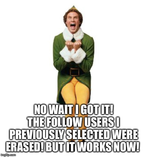 buddy the elf excited | NO WAIT I GOT IT! THE FOLLOW USERS I PREVIOUSLY SELECTED WERE ERASED! BUT IT WORKS NOW! | image tagged in buddy the elf excited | made w/ Imgflip meme maker