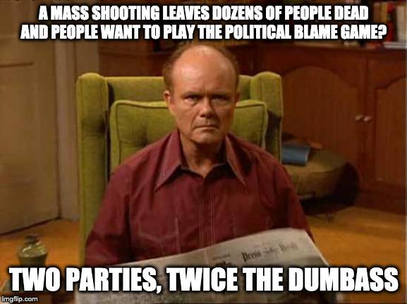 Red Foreman | A MASS SHOOTING LEAVES DOZENS OF PEOPLE DEAD AND PEOPLE WANT TO PLAY THE POLITICAL BLAME GAME? TWO PARTIES, TWICE THE DUMBASS | image tagged in red foreman | made w/ Imgflip meme maker