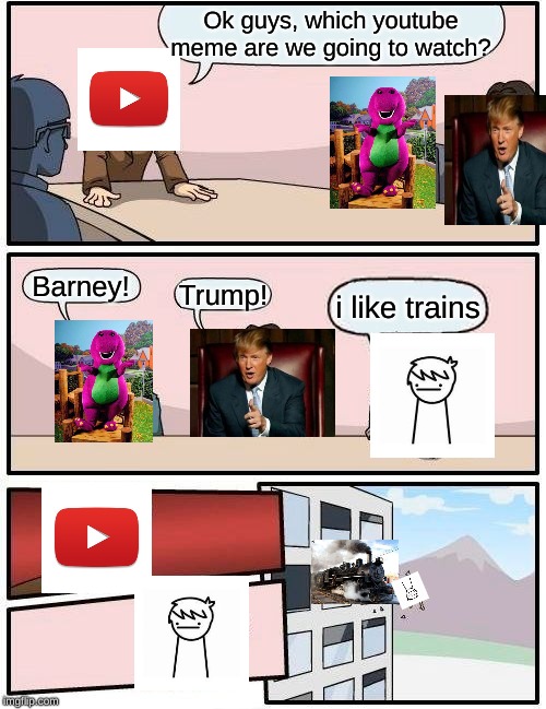 Boardroom Meeting Suggestion Meme | Ok guys, which youtube meme are we going to watch? Barney! Trump! i like trains | image tagged in memes,boardroom meeting suggestion | made w/ Imgflip meme maker