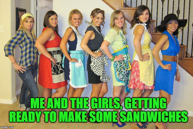 May I suggest an assembly line for maximum efficiency? | ME AND THE GIRLS, GETTING READY TO MAKE SOME SANDWICHES | image tagged in nixieknox,memes,me and the girls,funny | made w/ Imgflip meme maker