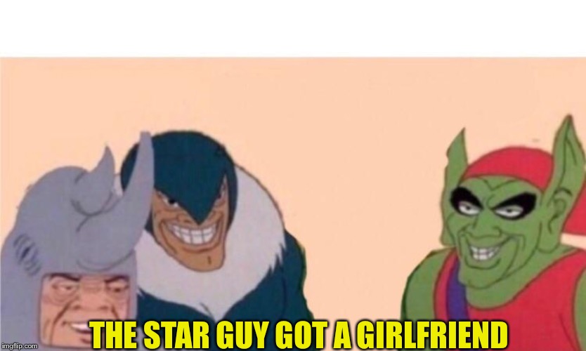 Me and the boys | THE STAR GUY GOT A GIRLFRIEND | image tagged in me and the boys | made w/ Imgflip meme maker