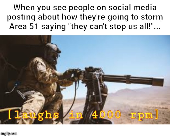 Storm Area 51 Weebs | When you see people on social media posting about how they're going to storm Area 51 saying "they can't stop us all!"... [laughs in 4000 rpm] | image tagged in storm area 51,area 51,military,social media,stupid | made w/ Imgflip meme maker
