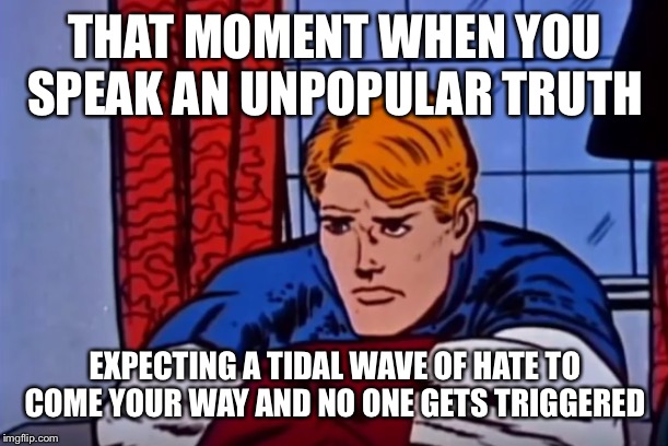 'Depressed' Steve Rogers | THAT MOMENT WHEN YOU SPEAK AN UNPOPULAR TRUTH; EXPECTING A TIDAL WAVE OF HATE TO COME YOUR WAY AND NO ONE GETS TRIGGERED | image tagged in 'depressed' steve rogers | made w/ Imgflip meme maker