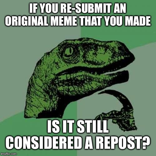 What is the consensus? | IF YOU RE-SUBMIT AN ORIGINAL MEME THAT YOU MADE; IS IT STILL CONSIDERED A REPOST? | image tagged in memes,philosoraptor,repost,original meme | made w/ Imgflip meme maker